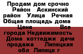 Продам дом срочно › Район ­ Аскинский район › Улица ­ Речная › Общая площадь дома ­ 69 › Цена ­ 370 000 - Все города Недвижимость » Дома, коттеджи, дачи продажа   . Липецкая обл.,Липецк г.